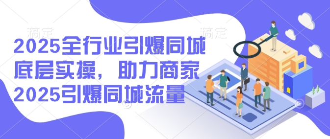 2025全行业引爆同城底层实操，助力商家2025引爆同城流量-冒泡网