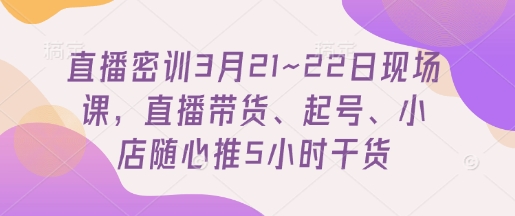 直播密训3月21~22日现场课，​直播带货、起号、小店随心推5小时干货-冒泡网