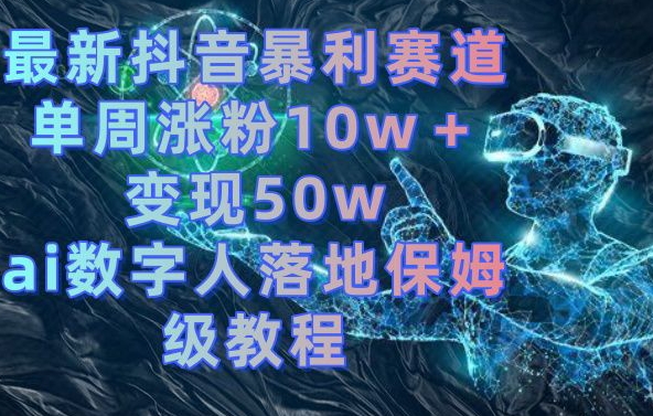 最新抖音暴利赛道，单周涨粉10w＋变现50w的ai数字人落地保姆级教程【揭秘】-冒泡网