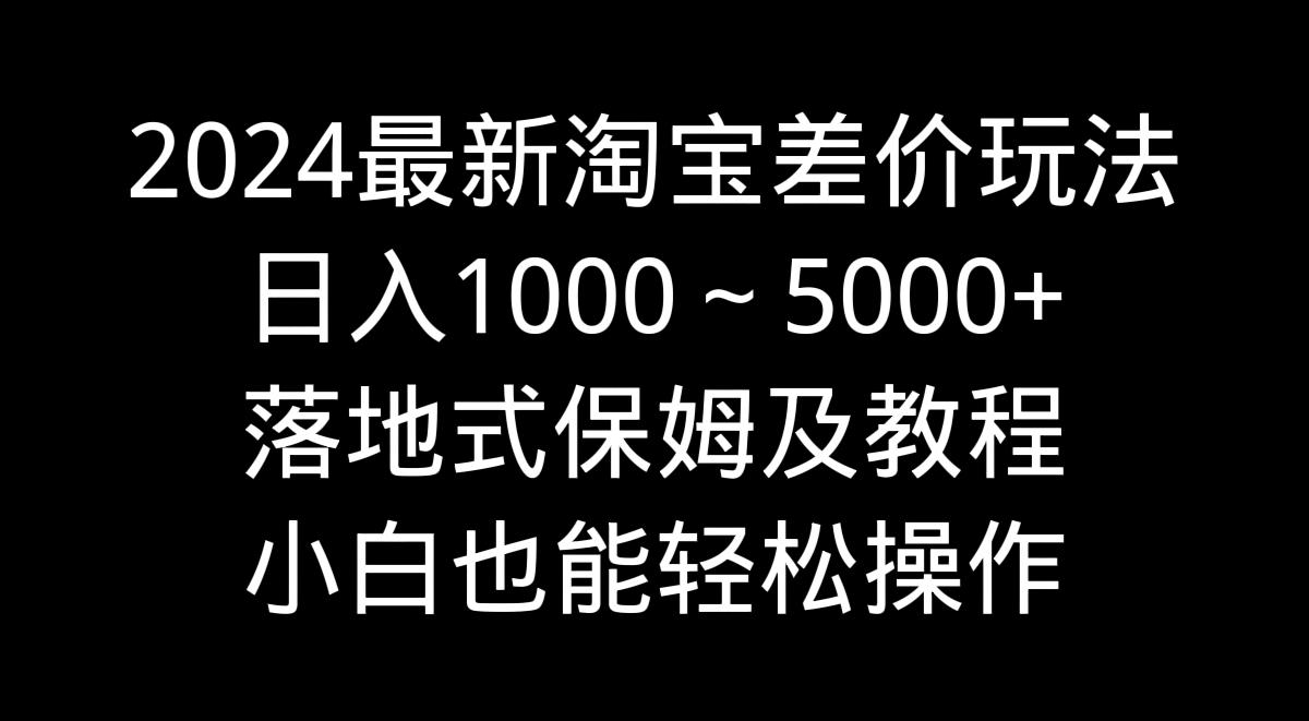 2024最新淘宝差价玩法，日入1000～5000+落地式保姆及教程 小白也能轻松操作-冒泡网