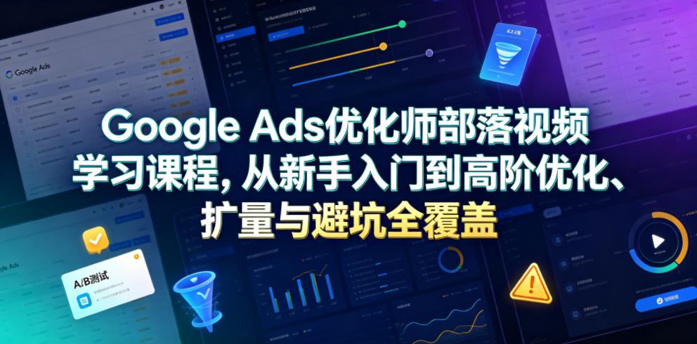 Google Ads优化师部落视频学习课程，从新手入门到高阶优化、扩量与避坑全覆盖(更新2026)-冒泡网