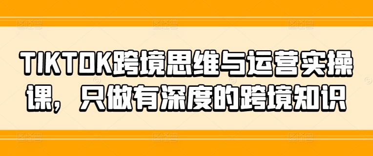 TIKTOK跨境思维与运营实操课，只做有深度的跨境知识-冒泡网