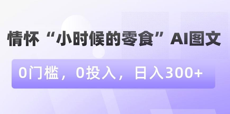 情怀“小时候的零食”AI图文，0门槛，0投入，日入300+【揭秘】-冒泡网