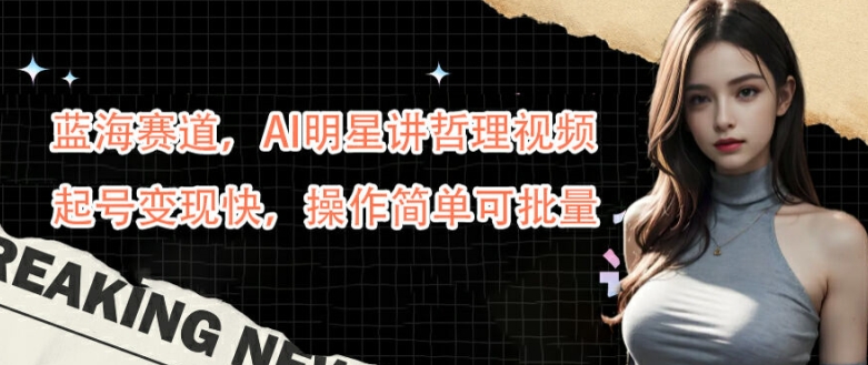 蓝海赛道，AI明星讲哲理视频，起号变现快，操作简单可批量【揭秘】-冒泡网