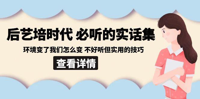 后艺培时代之必听的实话集：环境变了我们怎么变 不好听但实用的技巧-冒泡网