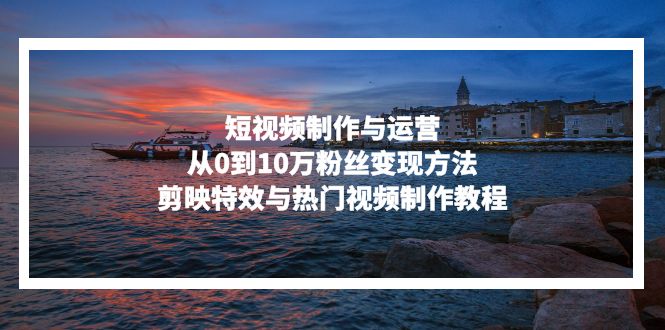 短视频制作与运营，从0到10万粉丝变现方法，剪映特效与热门视频制作教程-冒泡网