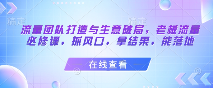 704395d5c6b0309cb1afd52ea8a69c50.jpeg 流量团队打造与生意破局,老板流量必修课,抓风口,拿结果,能落地