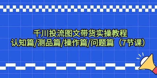 千川投流图文带货实操教程：认知篇/测品篇/操作篇/问题篇(7节课)-冒泡网