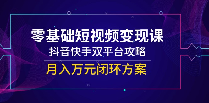 零基础短视频变现课，抖音快手双平台攻略，月入万元闭环方案-冒泡网