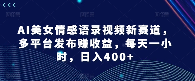 AI美女情感语录视频新赛道，多平台发布赚收益，每天一小时，日入400+【揭秘】-冒泡网