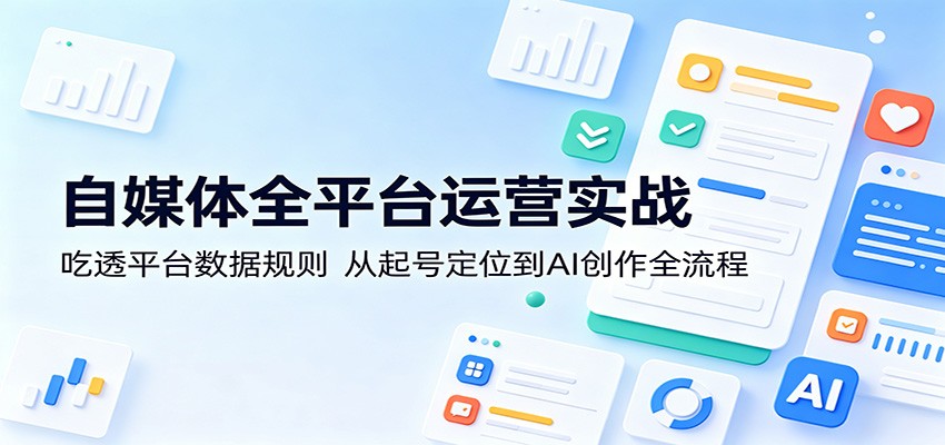 自媒体全平台运营实战：吃透平台数据规则，从起号定位到AI创作全流程-冒泡网