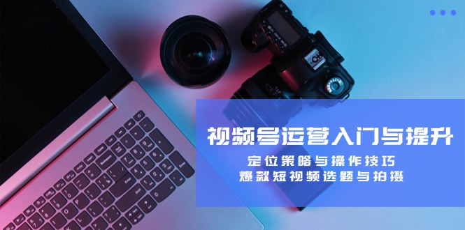 78346f781c6c399c54c86eb8ec8f04b2.jpeg 视频号运营入门与提升:定位策略与操作技巧,爆款短视频选题与拍摄