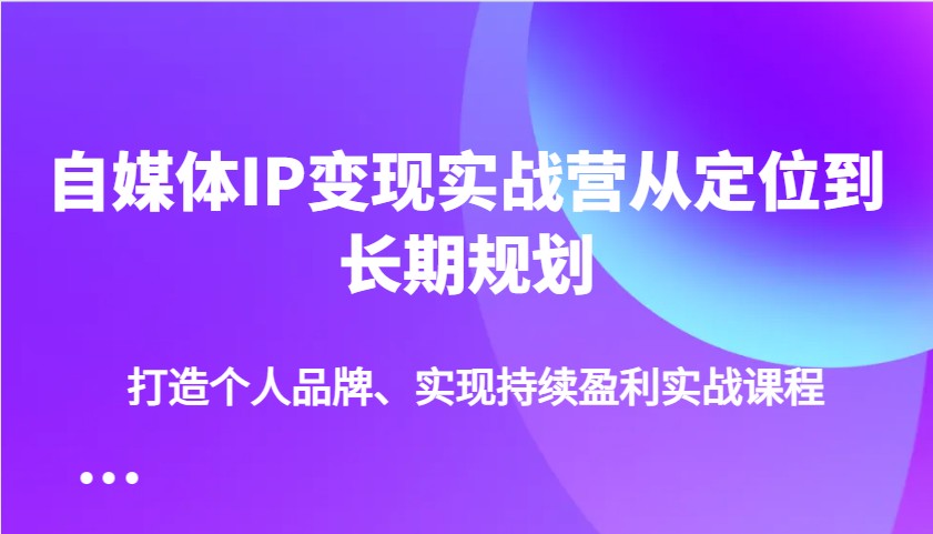 自媒体IP变现实战营从定位到长期规划，打造个人品牌、实现持续盈利实战课程-冒泡网