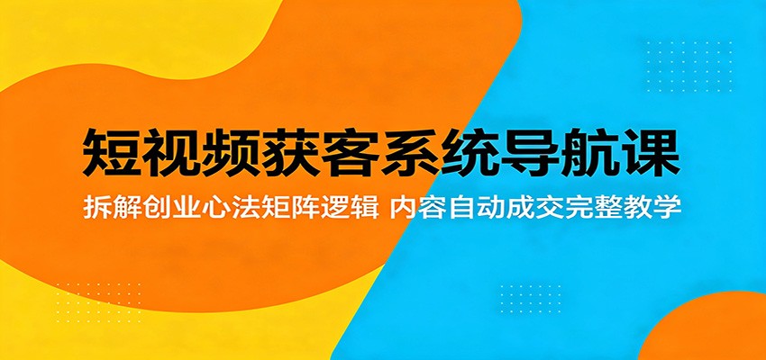 短视频获客系统导航课：拆解创业心法矩阵逻辑，内容自动成交完整教学-冒泡网