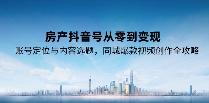 房产抖音号从零到变现，账号定位与内容选题，同城爆款视频创作全攻略-冒泡网