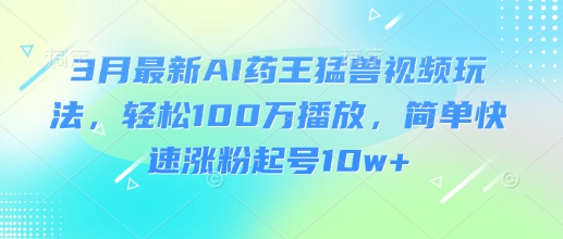 3月最新AI药王猛兽视频玩法，轻松100W播放，简单快速涨粉起号10w+-冒泡网