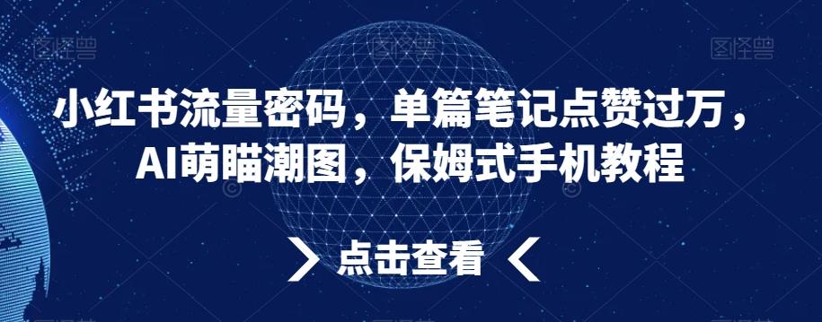 小红书流量密码，单篇笔记点赞过万，AI萌瞄潮图，保姆式手机教程【揭秘】-冒泡网