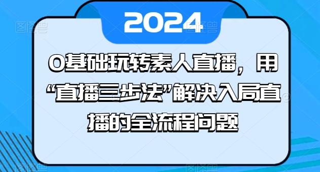 0基础玩转素人直播，用“直播三步法”解决入局直播的全流程问题-冒泡网