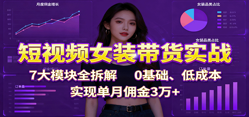 短视频女装带货实战:7大模块全拆解,0基础、低成本,实现单月佣金3万+-冒泡网