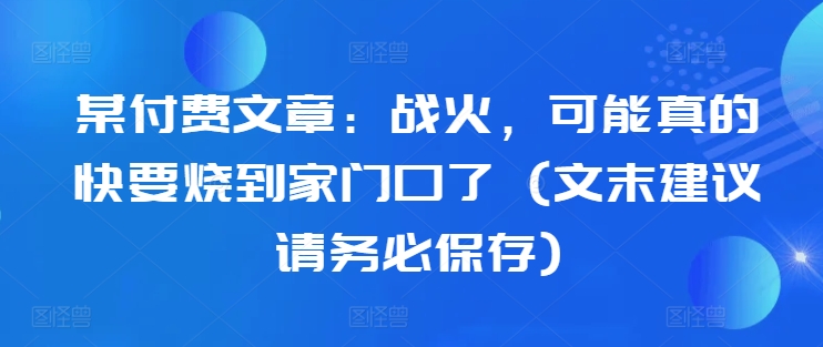 某付费文章：战火，可能真的快要烧到家门口了 (文末建议请务必保存)-冒泡网