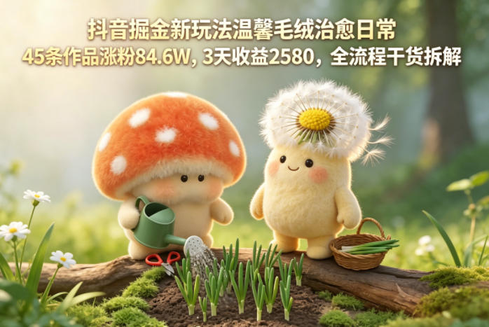 8613a7226b22a8d855cd1020f3c335f4.jpeg 抖音掘金新玩法温馨毛绒治愈日常,45条作品涨粉84.6W,3天收益2580,全流程干货拆解