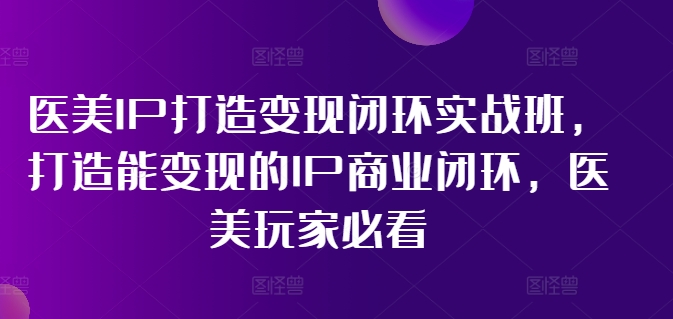 医美IP打造变现闭环实战班，打造能变现的IP商业闭环，医美玩家必看!-冒泡网