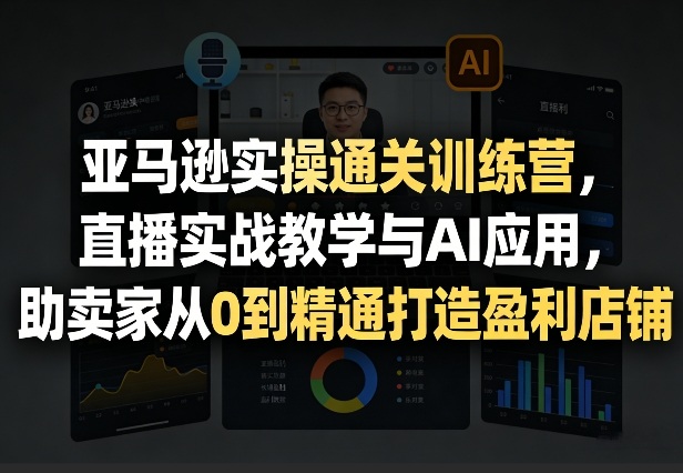 亚马逊实操通关训练营，直播实战教学与AI应用，助卖家从0到精通打造盈利店铺(更新5月8日)-冒泡网
