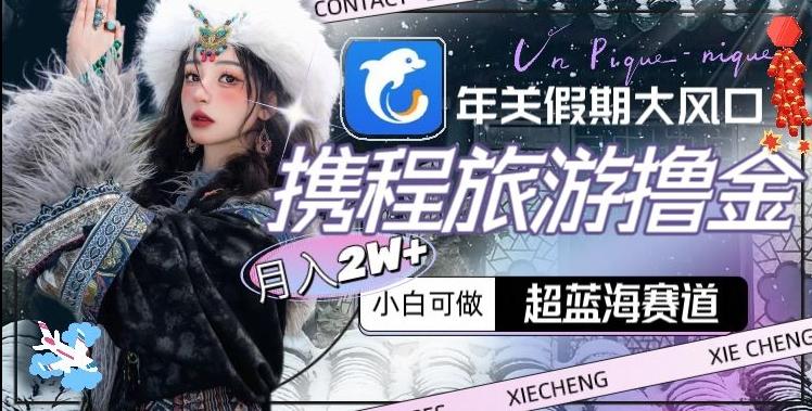 年关假期大风口，携程旅游撸金，超蓝海赛道,月入2w+【揭秘】-冒泡网