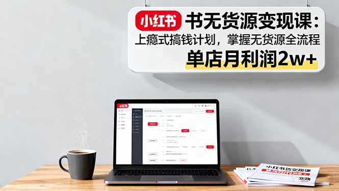 小红书无货源变现课：上瘾式搞钱计划，掌握无货源全流程，单店月利润2w+-冒泡网