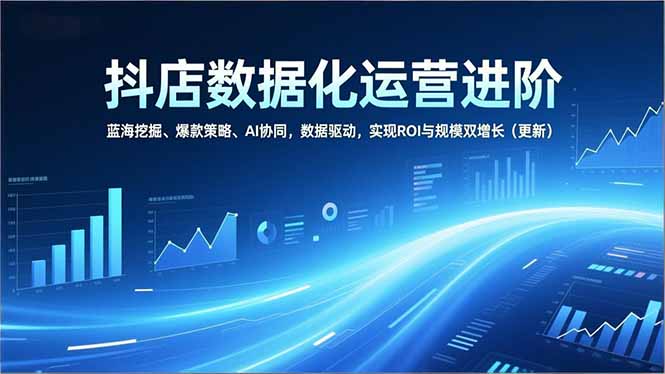 抖店数据化运营进阶，蓝海挖掘、爆款策略、AI协同，数据驱动，实现ROI与规模双增长(更新-冒泡网