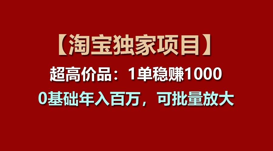 【淘宝独家项目】超高价品:1单稳赚1000多,0基础年入百万,可批量放大-冒泡网