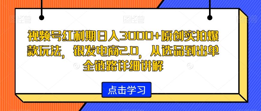 视频号红利期日入3000+原创实拍爆款玩法，银发电商2.0，从选品到出单全链路详细讲解【揭秘】-冒泡网
