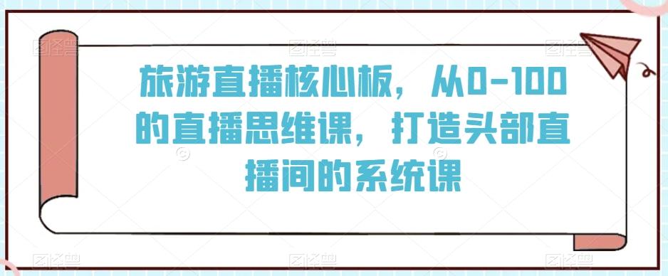 旅游直播核心板，从0-100的直播思维课，打造头部直播间的系统课-冒泡网