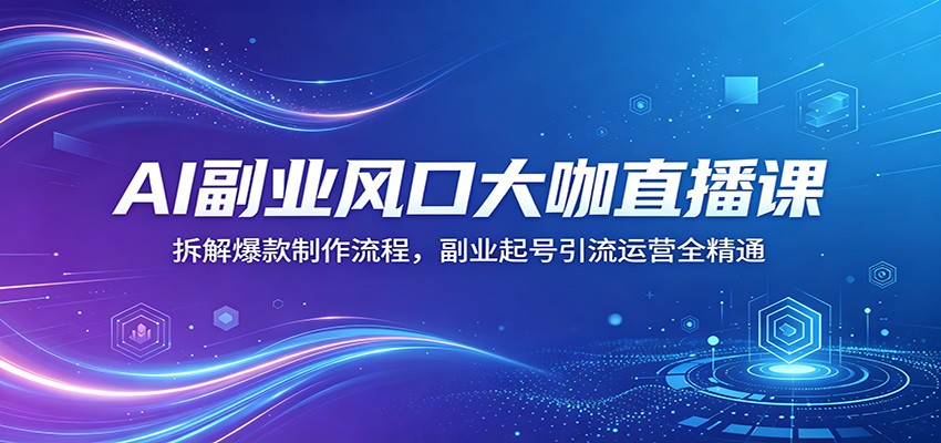 AI副业风口大咖直播课：拆解爆款制作流程，副业起号引流运营全精通-冒泡网