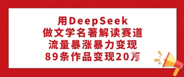 用DeepSeek做文学名著解读赛道，流量暴涨暴力变现，89条作品变现20W-冒泡网