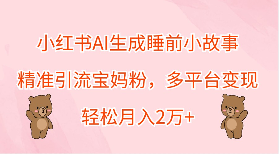 小红书AI生成睡前小故事,精准引流宝妈粉,多平台变现,轻松月入2万+-冒泡网