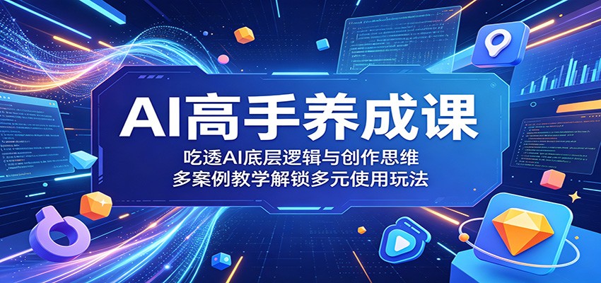 AI高手养成课：吃透AI底层逻辑与创作思维，多案例教学解锁多元使用玩法-冒泡网