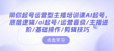 带你起号运营型主播培训课AI起号，底层逻辑/ai起号/运营晋级/主播进阶/基础操作/剪辑技巧-冒泡网