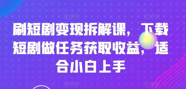 刷短剧变现拆解课，下载短剧做任务获取收益，适合小白上手-冒泡网