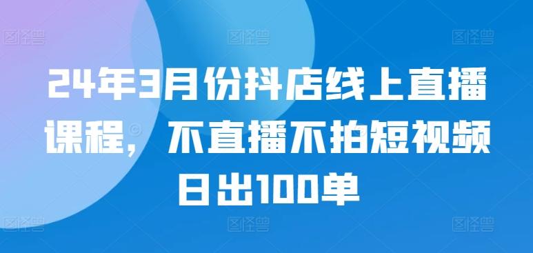 24年3月份抖店线上直播课程，不直播不拍短视频日出100单-冒泡网