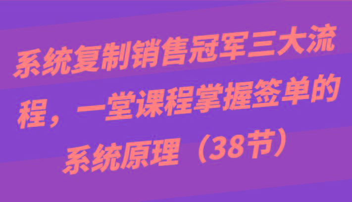 系统复制销售冠军三大流程，一堂课程掌握签单的系统原理(38节)-冒泡网