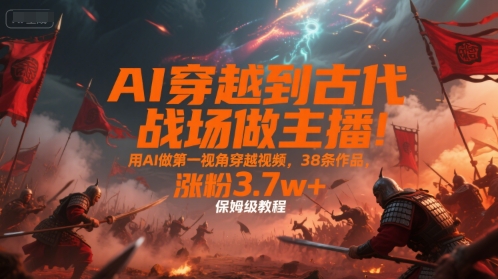 AI穿越到古代战场做主播！用AI做第一视角穿越视频，38条作品，涨粉3.7w+，保姆级教程-冒泡网