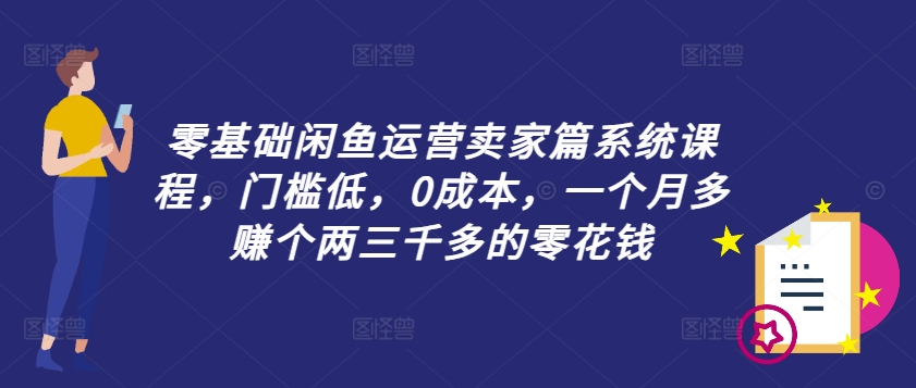 零基础闲鱼运营卖家篇系统课程，门槛低，0成本，一个月多赚个两三千多的零花钱-冒泡网