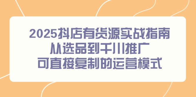 2025抖店有货源实战指南，从选品到千川推广，可直接复制的运营模式-冒泡网
