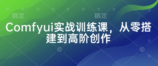 Comfyui实战训练课，从零搭建到高阶创作-冒泡网