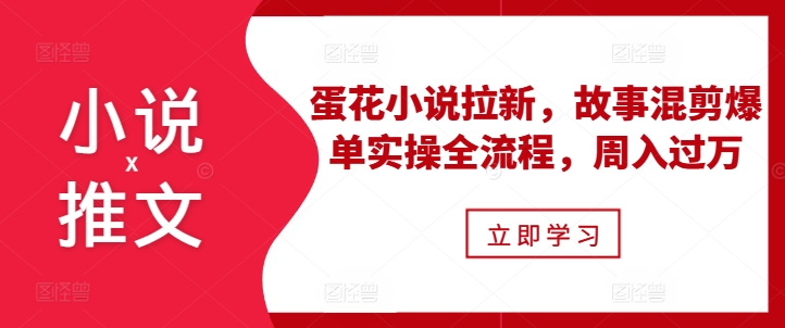 小说推文之蛋花小说拉新，故事混剪爆单实操全流程，周入过万-冒泡网