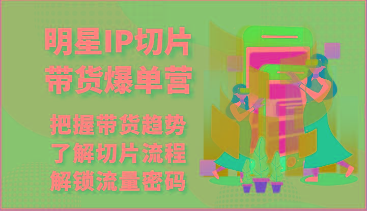 明星IP切片带货爆单营-把握带货趋势，了解切片流程，解锁流量密码(69节)-冒泡网