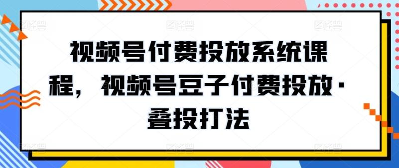 视频号付费投放系统课程，视频号豆子付费投放·叠投打法-冒泡网