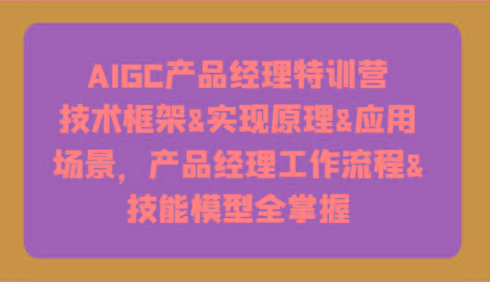 AIGC产品经理特训营-技术框架、实现原理、应用场景、工作流程、技能模型全掌握！-冒泡网