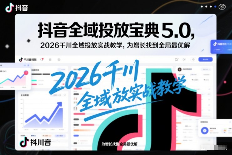 抖音全域投放宝典5.0，2026千川全域投放实战教学，为增长找到全局最优解-冒泡网